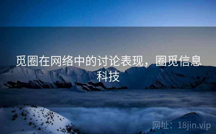 觅圈在网络中的讨论表现，圈觅信息科技