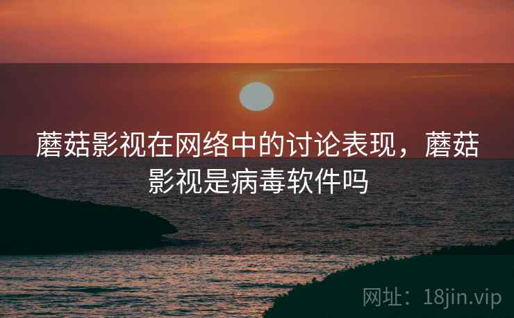 蘑菇影视在网络中的讨论表现,蘑菇影视是病毒软件吗 蘑菇影视在网络中的讨论表现,蘑菇影视是病毒软件吗