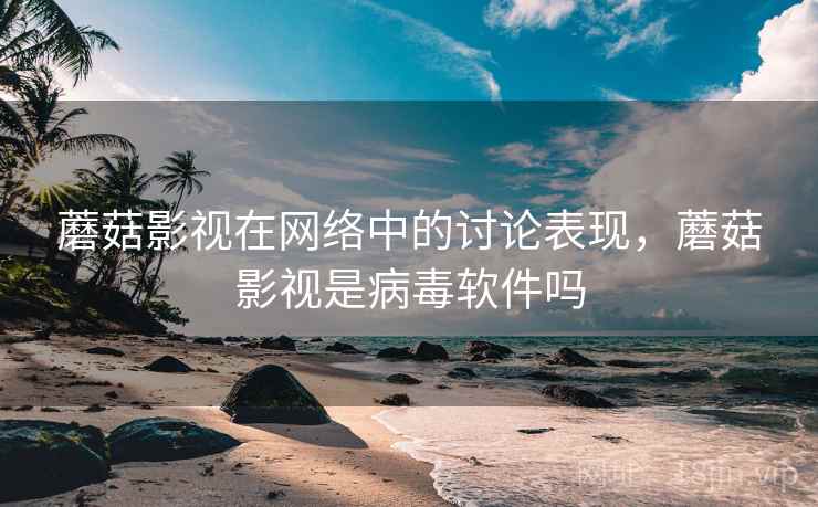 蘑菇影视在网络中的讨论表现，蘑菇影视是病毒软件吗