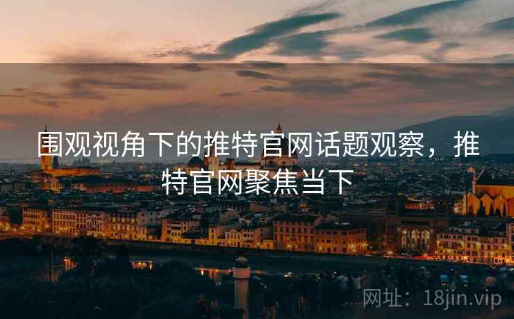围观视角下的推特官网话题观察,推特官网聚焦当下 围观视角下的推特官网话题观察,推特官网聚焦当下