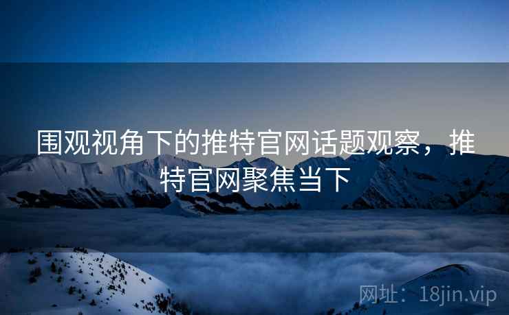 围观视角下的推特官网话题观察,推特官网聚焦当下 围观视角下的推特官网话题观察,推特官网聚焦当下