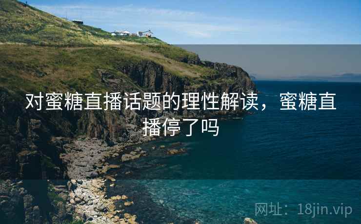 对蜜糖直播话题的理性解读，蜜糖直播停了吗