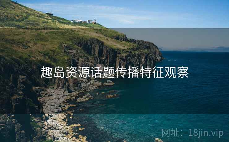 趣岛资源话题传播特征观察 趣岛资源话题传播特征观察