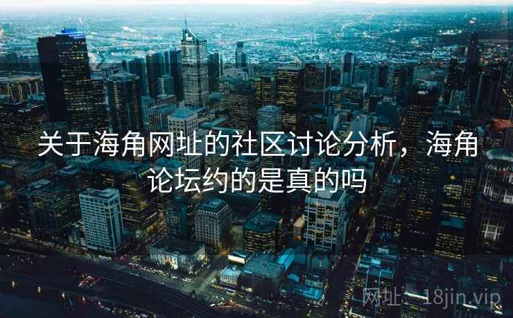 关于海角网址的社区讨论分析,海角论坛约的是真的吗 关于海角网址的社区讨论分析,海角论坛约的是真的吗