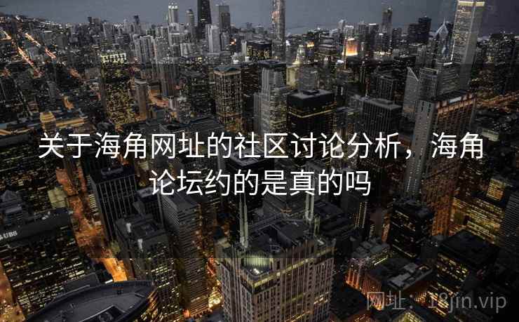关于海角网址的社区讨论分析,海角论坛约的是真的吗 关于海角网址的社区讨论分析,海角论坛约的是真的吗