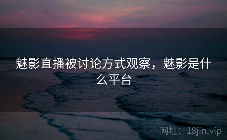魅影直播被讨论方式观察，魅影是什么平台