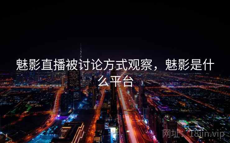 魅影直播被讨论方式观察，魅影是什么平台