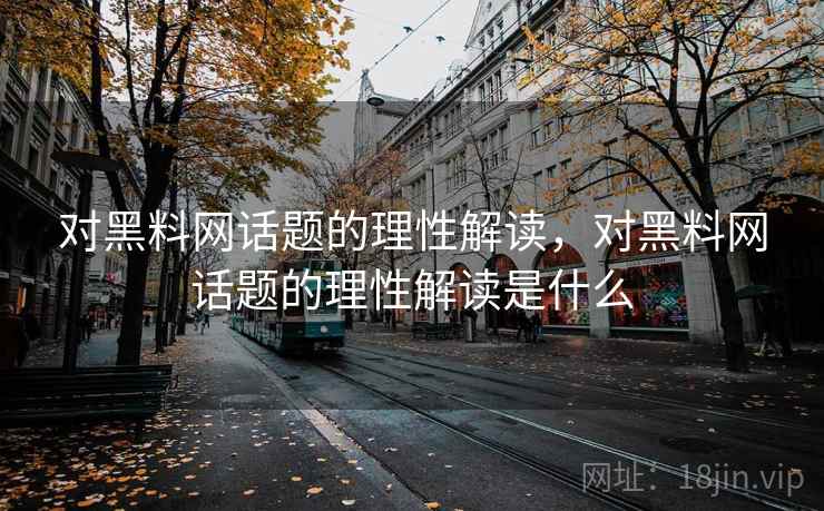 对黑料网话题的理性解读,对黑料网话题的理性解读是什么 对黑料网话题的理性解读,对黑料网话题的理性解读是什么