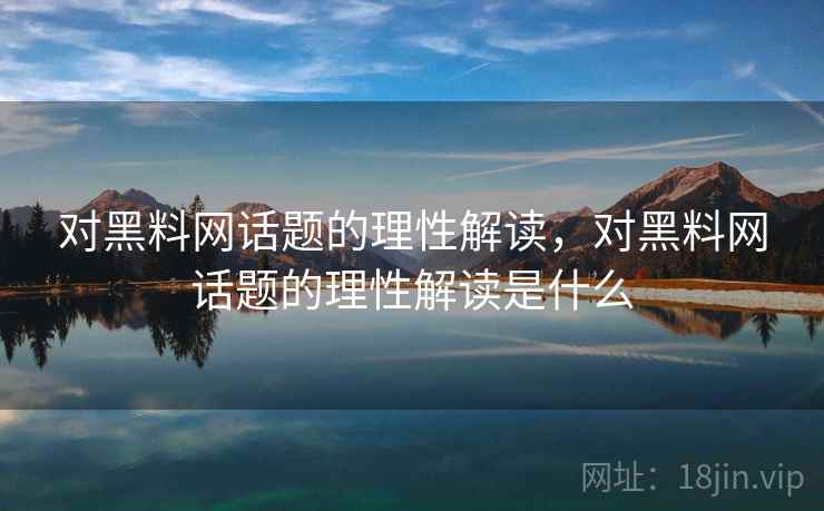 对黑料网话题的理性解读,对黑料网话题的理性解读是什么 对黑料网话题的理性解读,对黑料网话题的理性解读是什么