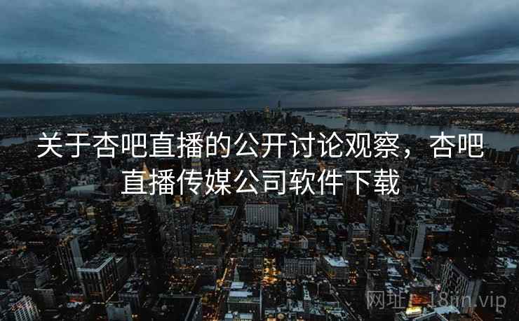 关于杏吧直播的公开讨论观察,杏吧直播传媒公司软件下载 关于杏吧直播的公开讨论观察,杏吧直播传媒公司软件下载