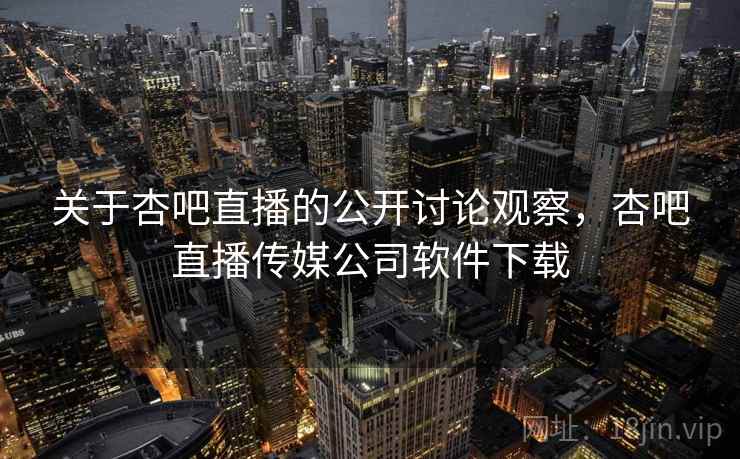 关于杏吧直播的公开讨论观察,杏吧直播传媒公司软件下载 关于杏吧直播的公开讨论观察,杏吧直播传媒公司软件下载