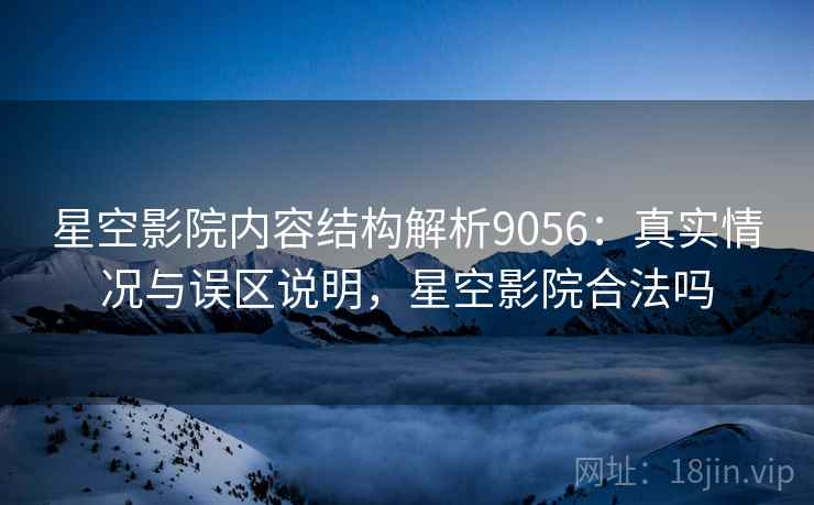 星空影院内容结构解析9056：真实情况与误区说明，星空影院合法吗