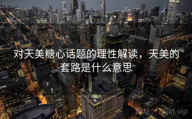 对天美糖心话题的理性解读，天美的套路是什么意思