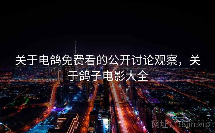 关于电鸽免费看的公开讨论观察,关于鸽子电影大全 关于电鸽免费看的公开讨论观察,关于鸽子电影大全