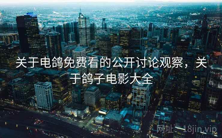 关于电鸽免费看的公开讨论观察,关于鸽子电影大全 关于电鸽免费看的公开讨论观察,关于鸽子电影大全