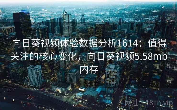 向日葵视频体验数据分析1614：值得关注的核心变化，向日葵视频5.58mb内存