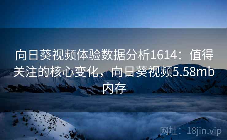 向日葵视频体验数据分析1614:值得关注的核心变化,向日葵视频5.58mb内存 向日葵视频体验数据分析1614:值得关注的核心变化,向日葵视频5.58mb内存