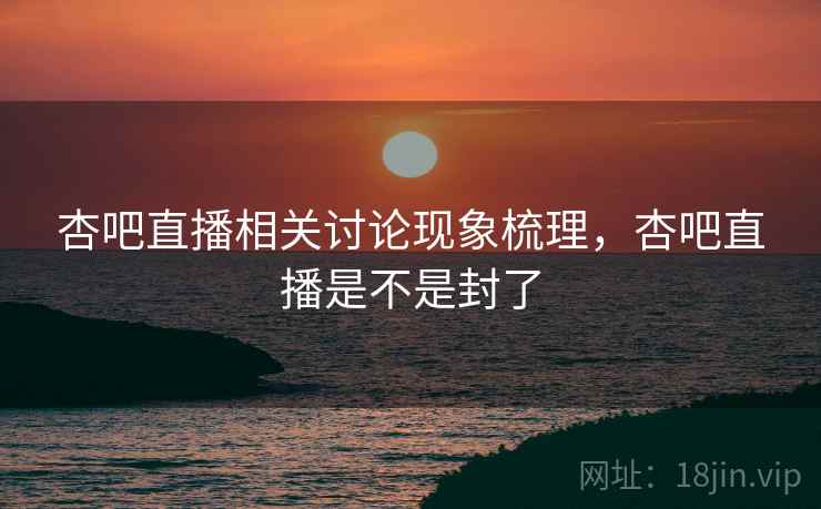 杏吧直播相关讨论现象梳理,杏吧直播是不是封了 杏吧直播相关讨论现象梳理,杏吧直播是不是封了