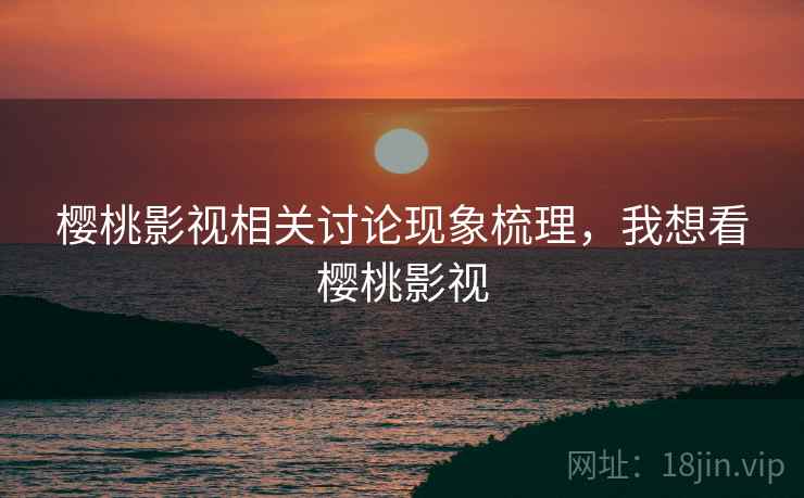 樱桃影视相关讨论现象梳理，我想看樱桃影视