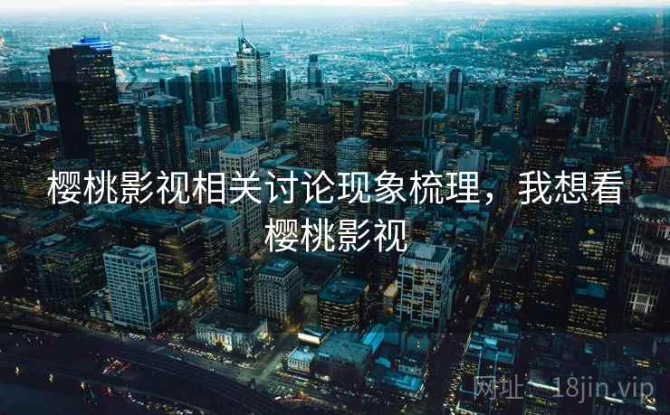 樱桃影视相关讨论现象梳理,我想看樱桃影视 樱桃影视相关讨论现象梳理,我想看樱桃影视