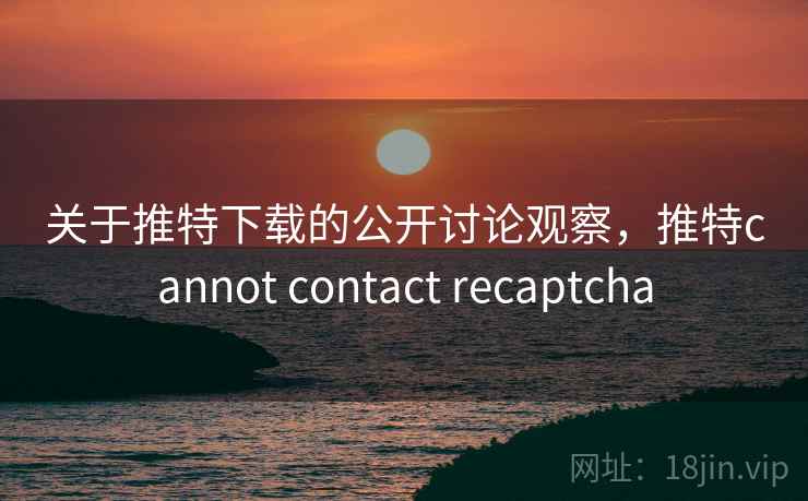 关于推特下载的公开讨论观察,推特cannot contact recaptcha 关于推特下载的公开讨论观察,推特cannot contact recaptcha