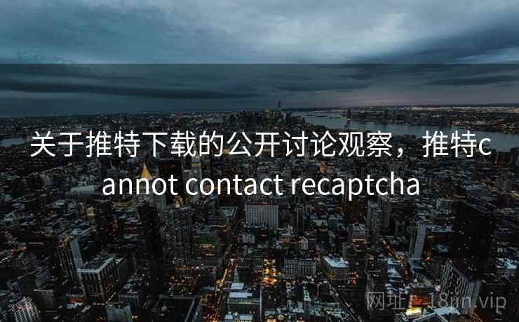 关于推特下载的公开讨论观察,推特cannot contact recaptcha 关于推特下载的公开讨论观察,推特cannot contact recaptcha