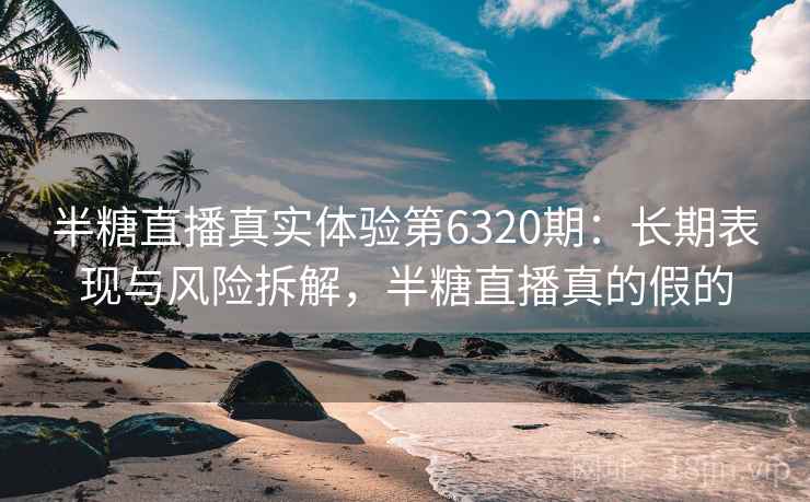 半糖直播真实体验第6320期:长期表现与风险拆解,半糖直播真的假的 半糖直播真实体验第6320期:长期表现与风险拆解,半糖直播真的假的