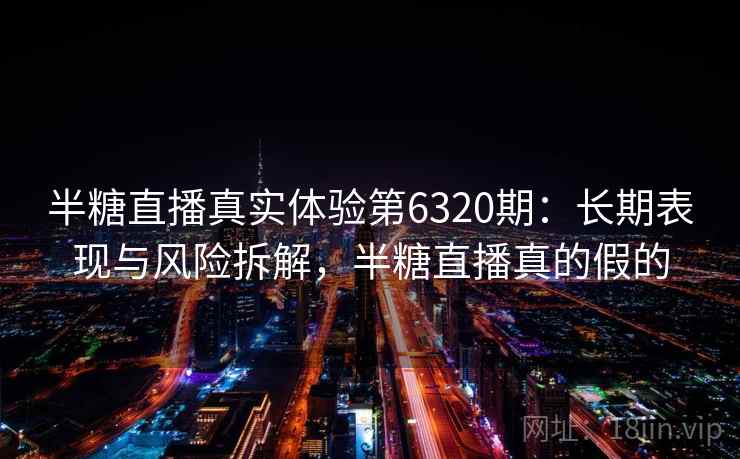 半糖直播真实体验第6320期:长期表现与风险拆解,半糖直播真的假的 半糖直播真实体验第6320期:长期表现与风险拆解,半糖直播真的假的