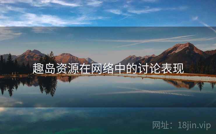 趣岛资源在网络中的讨论表现 趣岛资源在网络中的讨论表现