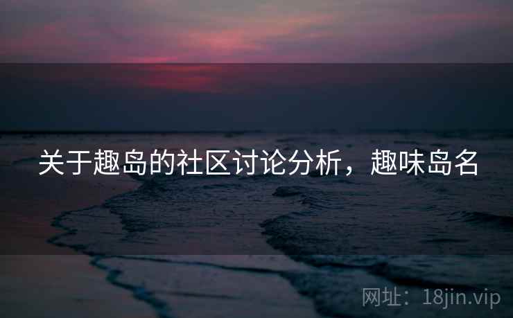 关于趣岛的社区讨论分析,趣味岛名 关于趣岛的社区讨论分析,趣味岛名