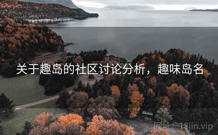 关于趣岛的社区讨论分析,趣味岛名 关于趣岛的社区讨论分析,趣味岛名