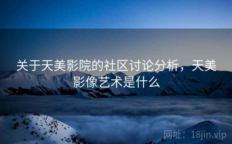 关于天美影院的社区讨论分析，天美影像艺术是什么