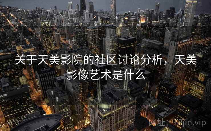 关于天美影院的社区讨论分析，天美影像艺术是什么