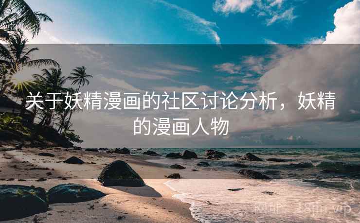 关于妖精漫画的社区讨论分析,妖精的漫画人物 关于妖精漫画的社区讨论分析,妖精的漫画人物