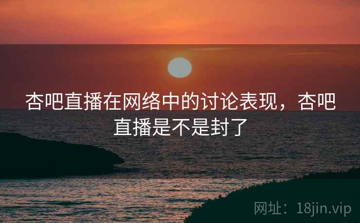 杏吧直播在网络中的讨论表现，杏吧直播是不是封了
