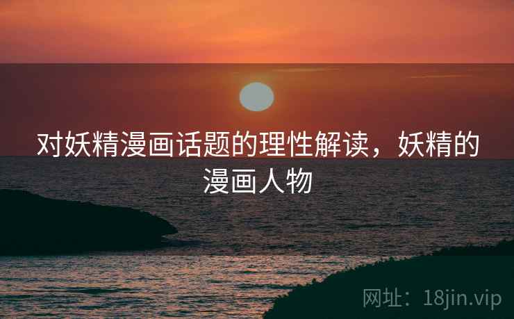 对妖精漫画话题的理性解读,妖精的漫画人物 对妖精漫画话题的理性解读,妖精的漫画人物