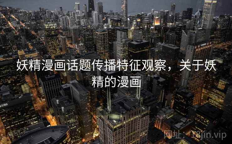 妖精漫画话题传播特征观察,关于妖精的漫画 妖精漫画话题传播特征观察,关于妖精的漫画