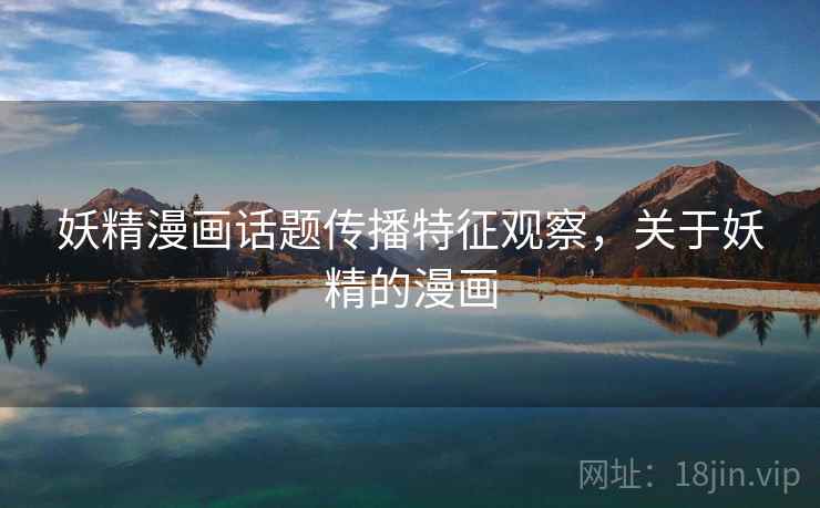 妖精漫画话题传播特征观察,关于妖精的漫画 妖精漫画话题传播特征观察,关于妖精的漫画