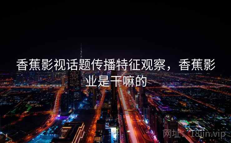 香蕉影视话题传播特征观察,香蕉影业是干嘛的 香蕉影视话题传播特征观察,香蕉影业是干嘛的
