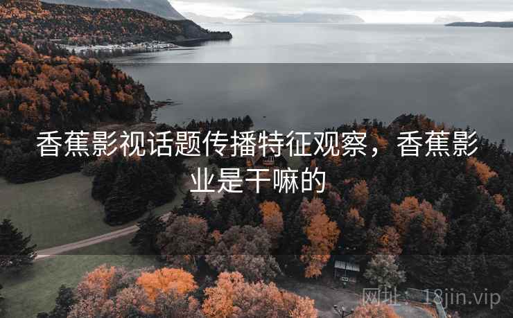 香蕉影视话题传播特征观察，香蕉影业是干嘛的
