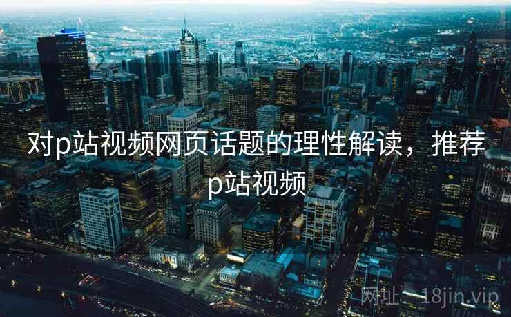 对p站视频网页话题的理性解读，推荐p站视频