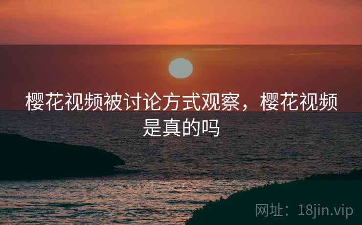 樱花视频被讨论方式观察，樱花视频是真的吗