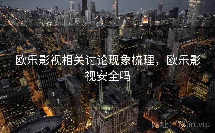 欧乐影视相关讨论现象梳理，欧乐影视安全吗