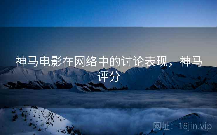神马电影在网络中的讨论表现,神马评分 神马电影在网络中的讨论表现,神马评分