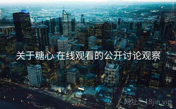 关于糖心 在线观看的公开讨论观察