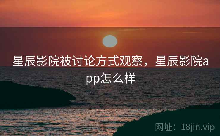 星辰影院被讨论方式观察,星辰影院app怎么样 星辰影院被讨论方式观察,星辰影院app怎么样
