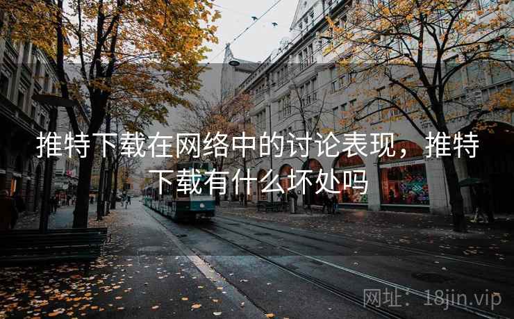 推特下载在网络中的讨论表现,推特下载有什么坏处吗 推特下载在网络中的讨论表现,推特下载有什么坏处吗