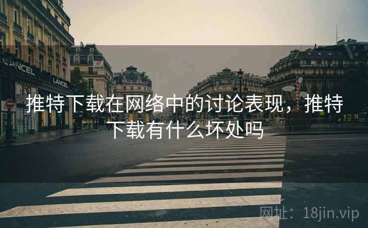 推特下载在网络中的讨论表现,推特下载有什么坏处吗 推特下载在网络中的讨论表现,推特下载有什么坏处吗