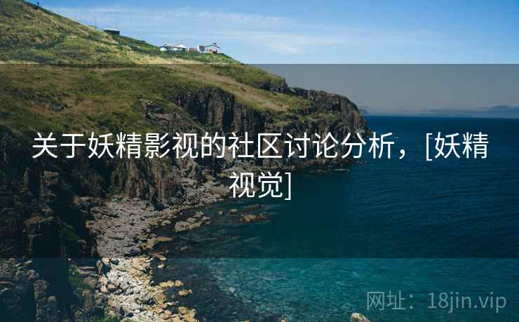 关于妖精影视的社区讨论分析，[妖精视觉]
