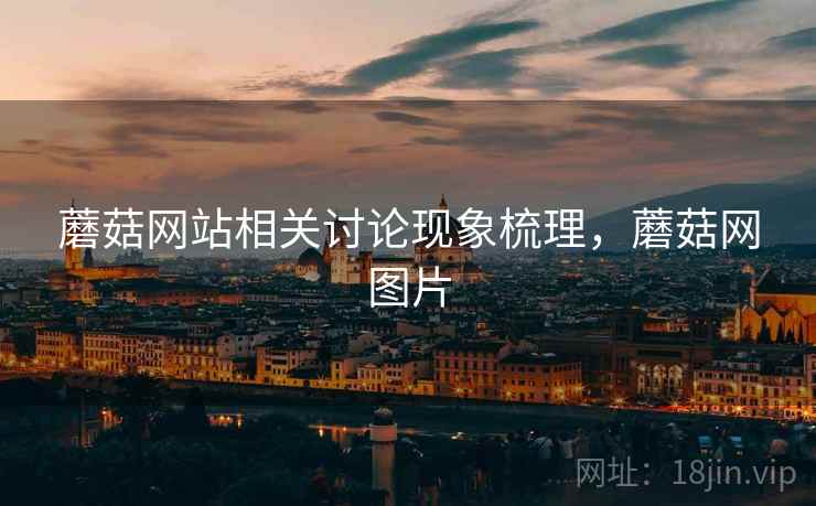 蘑菇网站相关讨论现象梳理，蘑菇网图片